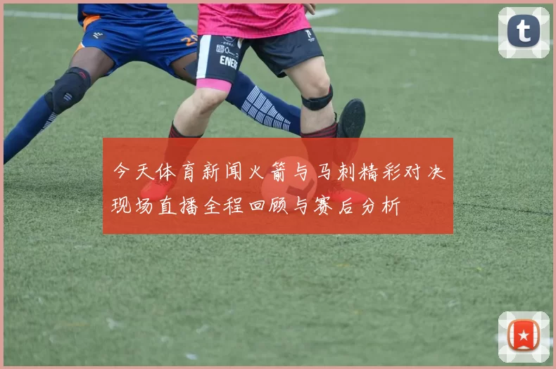 今天体育新闻火箭与马刺精彩对决现场直播全程回顾与赛后分析