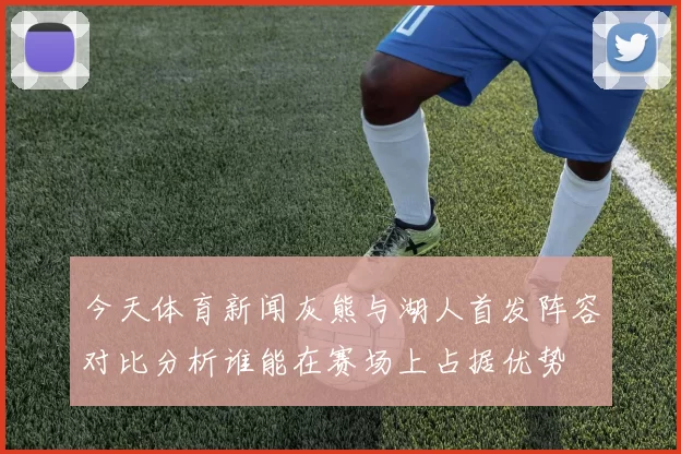 今天体育新闻灰熊与湖人首发阵容对比分析谁能在赛场上占据优势