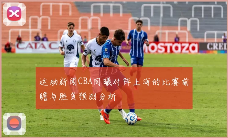 运动新闻CBA同曦对阵上海的比赛前瞻与胜负预测分析