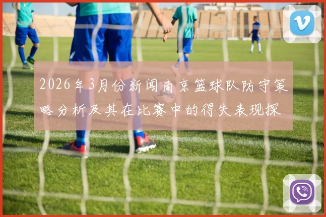 2026年3月份新闻南京篮球队防守策略分析及其在比赛中的得失表现探讨
