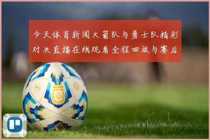 今天体育新闻火箭队与勇士队精彩对决直播在线观看全程回放与赛后分析
